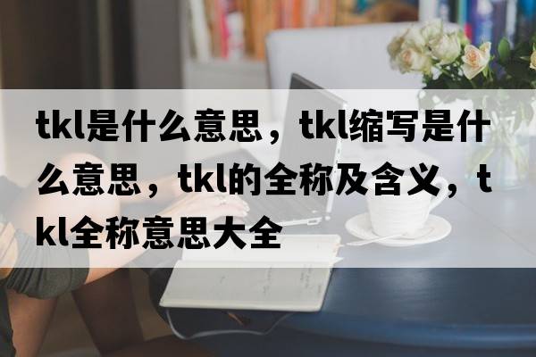 tkl是什么意思，tkl縮寫(xiě)是什么意思，tkl的全稱(chēng)及含義，tkl全稱(chēng)意思大全