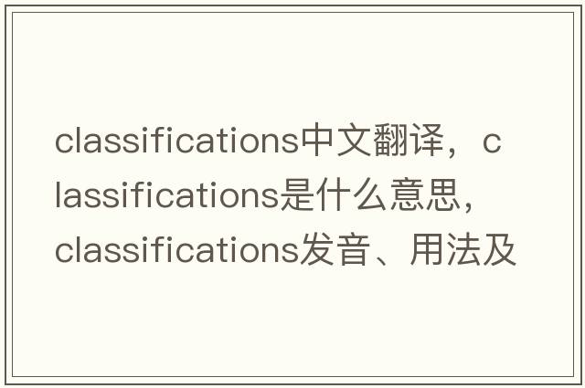 classifications中文翻譯，classifications是什么意思，classifications發(fā)音、用法及例句