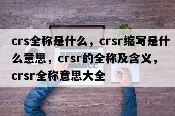 crs全稱(chēng)是什么，crsr縮寫(xiě)是什么意思，crsr的全稱(chēng)及含義，crsr全稱(chēng)意思大全
