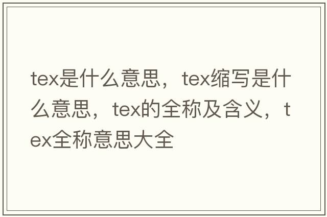 tex是什么意思，tex縮寫(xiě)是什么意思，tex的全稱(chēng)及含義，tex全稱(chēng)意思大全
