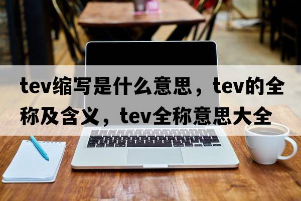 tev縮寫(xiě)是什么意思，tev的全稱(chēng)及含義，tev全稱(chēng)意思大全
