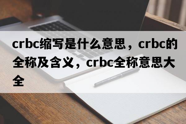 crbc縮寫(xiě)是什么意思，crbc的全稱(chēng)及含義，crbc全稱(chēng)意思大全