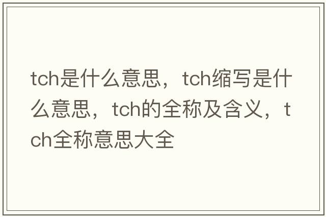 tch是什么意思，tch縮寫(xiě)是什么意思，tch的全稱(chēng)及含義，tch全稱(chēng)意思大全