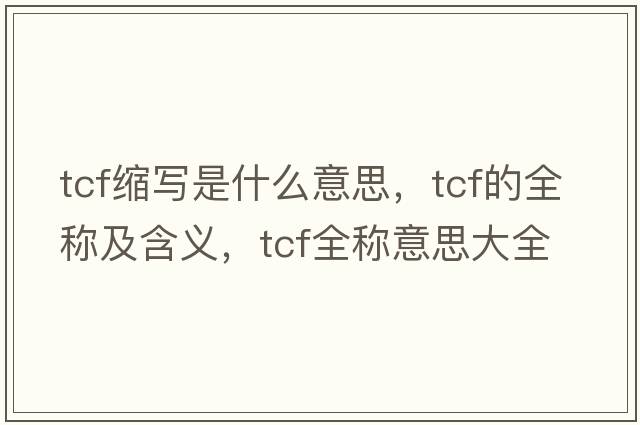 tcf縮寫(xiě)是什么意思，tcf的全稱(chēng)及含義，tcf全稱(chēng)意思大全