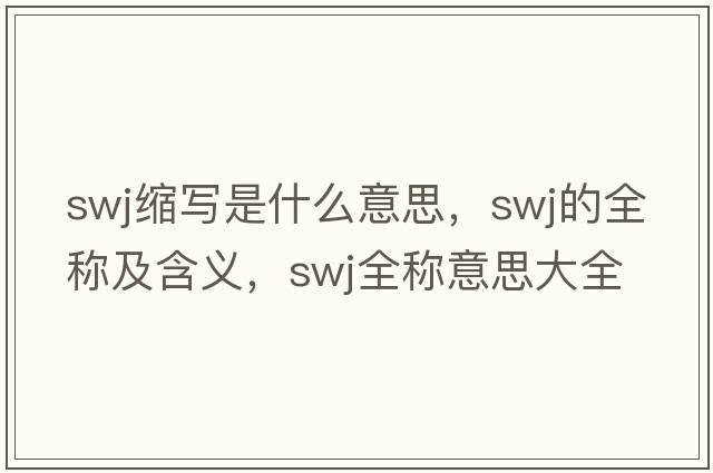 swj縮寫(xiě)是什么意思，swj的全稱(chēng)及含義，swj全稱(chēng)意思大全