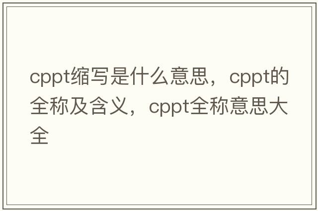 cppt縮寫(xiě)是什么意思，cppt的全稱(chēng)及含義，cppt全稱(chēng)意思大全