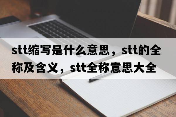 stt縮寫(xiě)是什么意思，stt的全稱(chēng)及含義，stt全稱(chēng)意思大全