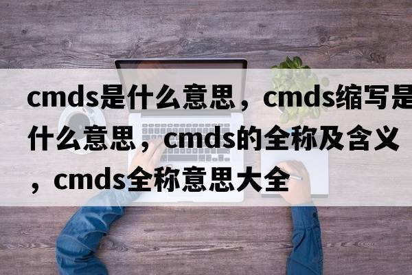 cmds是什么意思，cmds縮寫(xiě)是什么意思，cmds的全稱(chēng)及含義，cmds全稱(chēng)意思大全