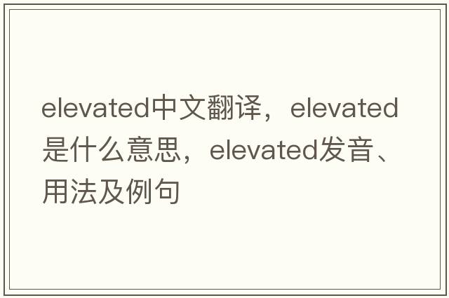 elevated中文翻譯，elevated是什么意思，elevated發(fā)音、用法及例句