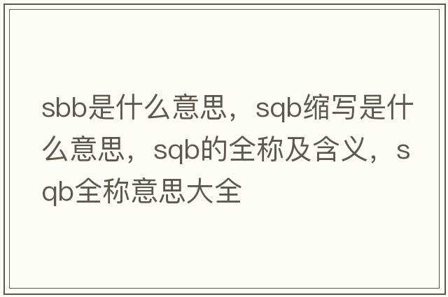 sbb是什么意思，sqb縮寫(xiě)是什么意思，sqb的全稱(chēng)及含義，sqb全稱(chēng)意思大全