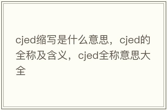 cjed縮寫(xiě)是什么意思，cjed的全稱(chēng)及含義，cjed全稱(chēng)意思大全