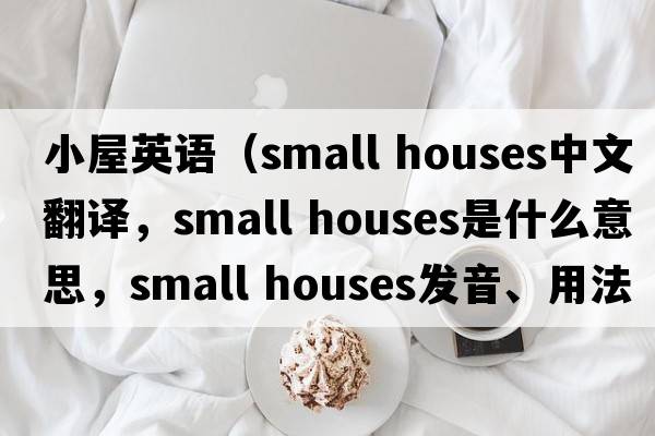 小屋英語(yǔ)（small houses中文翻譯，small houses是什么意思，small houses發(fā)音、用法及例句）