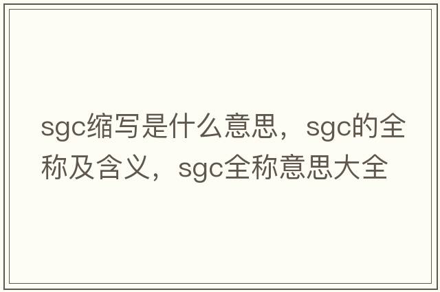 sgc縮寫(xiě)是什么意思，sgc的全稱(chēng)及含義，sgc全稱(chēng)意思大全