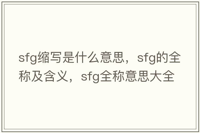 sfg縮寫(xiě)是什么意思，sfg的全稱(chēng)及含義，sfg全稱(chēng)意思大全