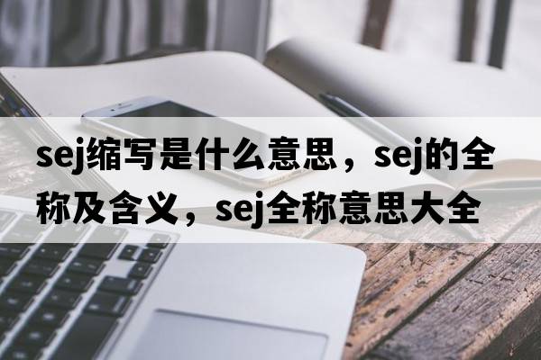 sej縮寫(xiě)是什么意思，sej的全稱(chēng)及含義，sej全稱(chēng)意思大全