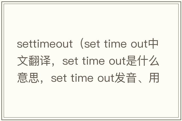 settimeout（set time out中文翻譯，set time out是什么意思，set time out發(fā)音、用法及例句）