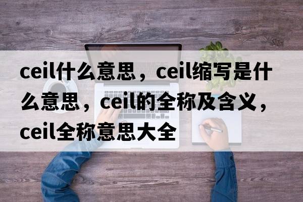 ceil什么意思，ceil縮寫(xiě)是什么意思，ceil的全稱(chēng)及含義，ceil全稱(chēng)意思大全
