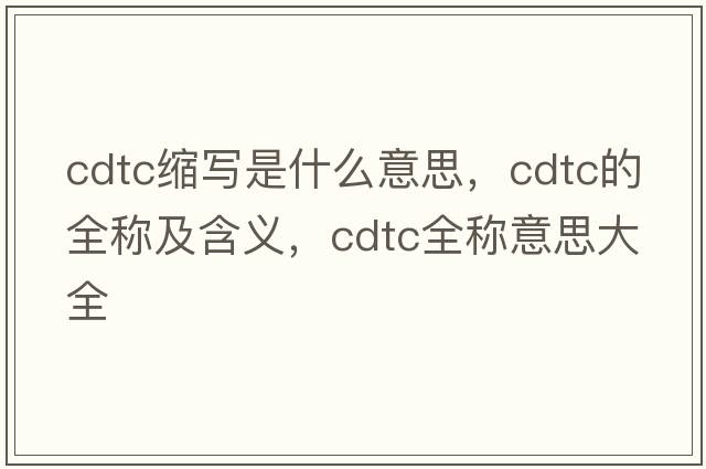 cdtc縮寫(xiě)是什么意思，cdtc的全稱(chēng)及含義，cdtc全稱(chēng)意思大全