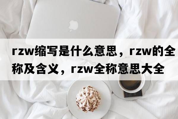 rzw縮寫(xiě)是什么意思，rzw的全稱(chēng)及含義，rzw全稱(chēng)意思大全
