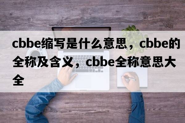 cbbe縮寫(xiě)是什么意思，cbbe的全稱(chēng)及含義，cbbe全稱(chēng)意思大全