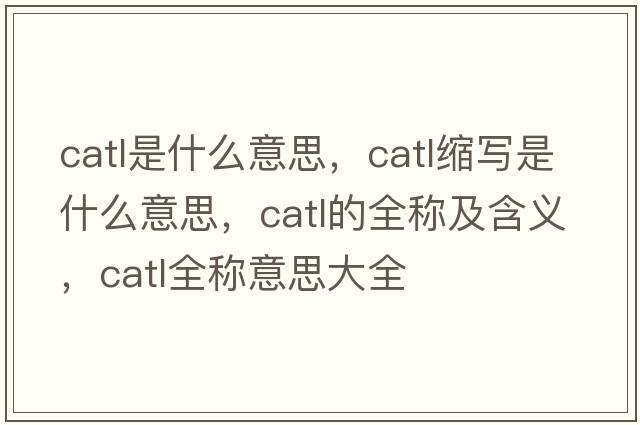 catl是什么意思，catl縮寫(xiě)是什么意思，catl的全稱(chēng)及含義，catl全稱(chēng)意思大全