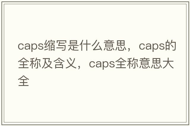 caps縮寫(xiě)是什么意思，caps的全稱(chēng)及含義，caps全稱(chēng)意思大全