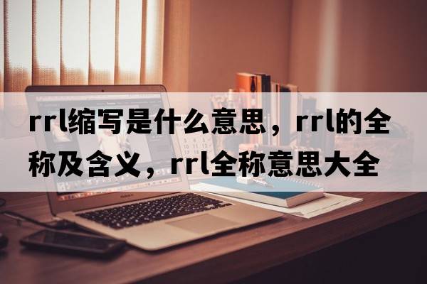 rrl縮寫(xiě)是什么意思，rrl的全稱(chēng)及含義，rrl全稱(chēng)意思大全