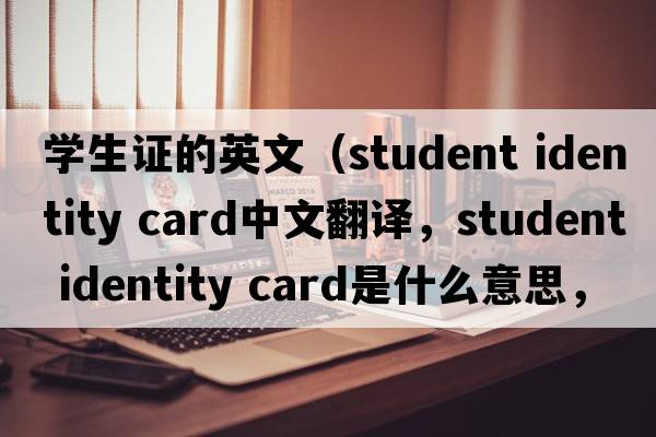 學(xué)生證的英文（student identity card中文翻譯，student identity card是什么意思，student identity card發(fā)音、用法及例句）