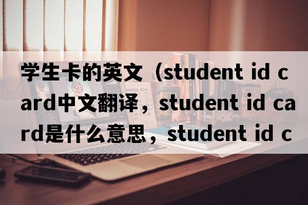學(xué)生卡的英文（student id card中文翻譯，student id card是什么意思，student id card發(fā)音、用法及例句）