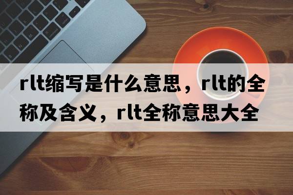 rlt縮寫(xiě)是什么意思，rlt的全稱(chēng)及含義，rlt全稱(chēng)意思大全