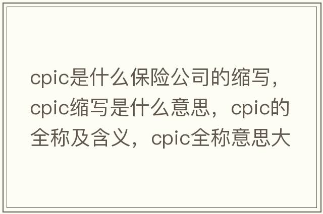 cpic是什么保險公司的縮寫(xiě)，cpic縮寫(xiě)是什么意思，cpic的全稱(chēng)及含義，cpic全稱(chēng)意思大全