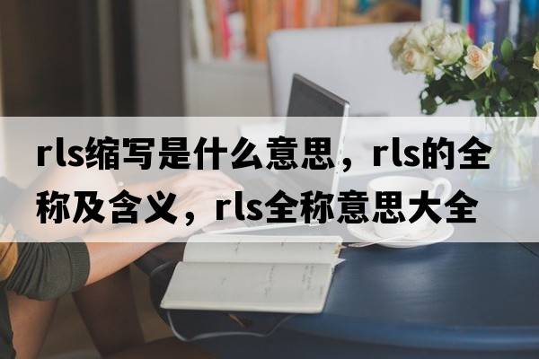 rls縮寫(xiě)是什么意思，rls的全稱(chēng)及含義，rls全稱(chēng)意思大全