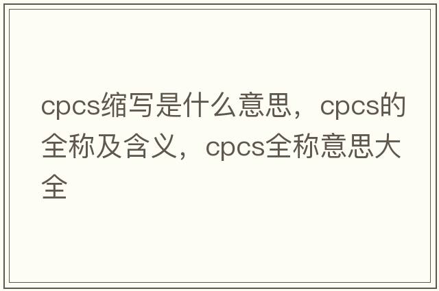 cpcs縮寫(xiě)是什么意思，cpcs的全稱(chēng)及含義，cpcs全稱(chēng)意思大全
