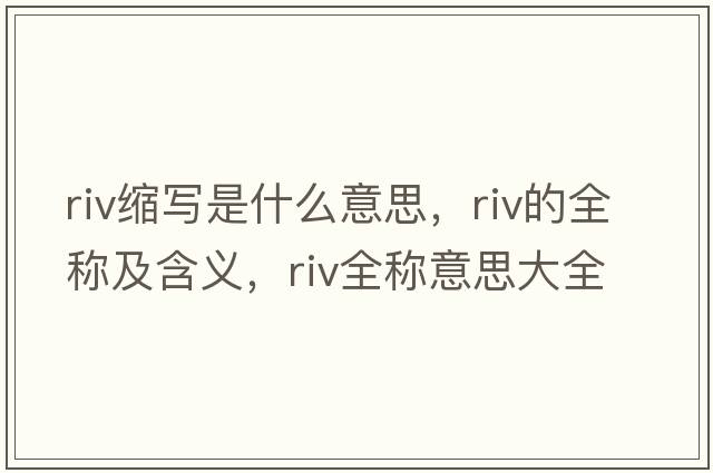 riv縮寫(xiě)是什么意思，riv的全稱(chēng)及含義，riv全稱(chēng)意思大全