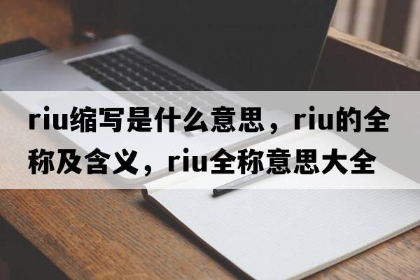 riu縮寫(xiě)是什么意思，riu的全稱(chēng)及含義，riu全稱(chēng)意思大全