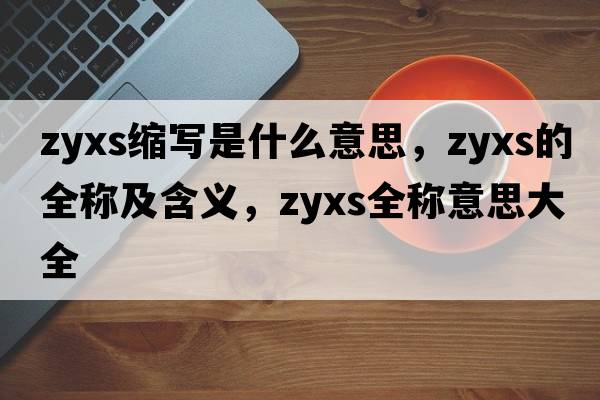 zyxs縮寫(xiě)是什么意思，zyxs的全稱(chēng)及含義，zyxs全稱(chēng)意思大全