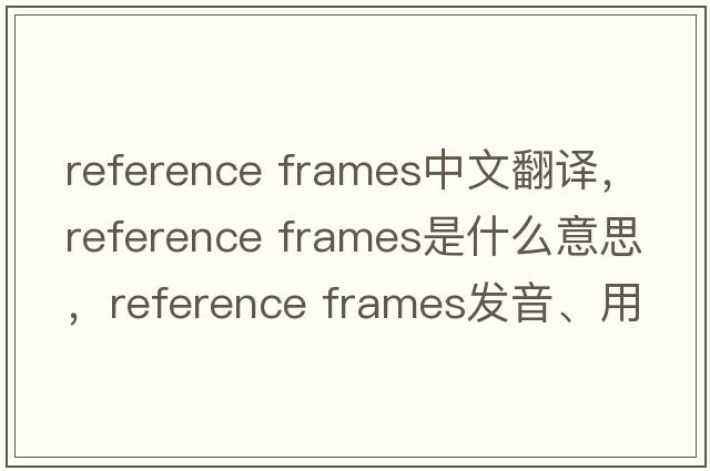 reference frames中文翻譯，reference frames是什么意思，reference frames發(fā)音、用法及例句