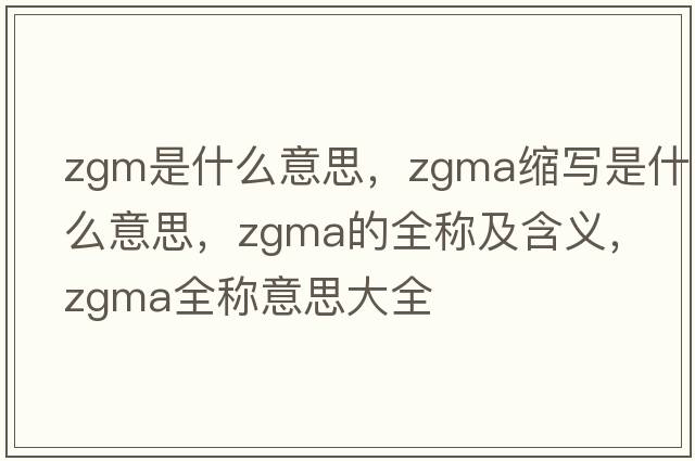 zgm是什么意思，zgma縮寫(xiě)是什么意思，zgma的全稱(chēng)及含義，zgma全稱(chēng)意思大全