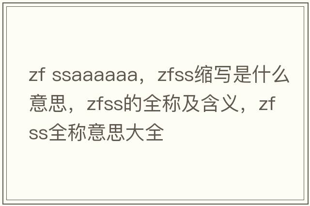 zf ssaaaaaa，zfss縮寫(xiě)是什么意思，zfss的全稱(chēng)及含義，zfss全稱(chēng)意思大全