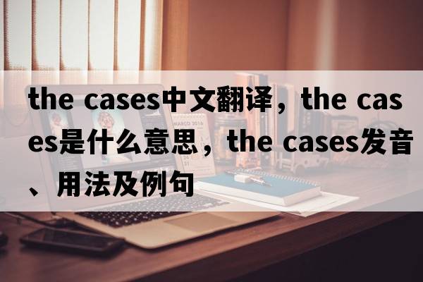 the cases中文翻譯，the cases是什么意思，the cases發(fā)音、用法及例句