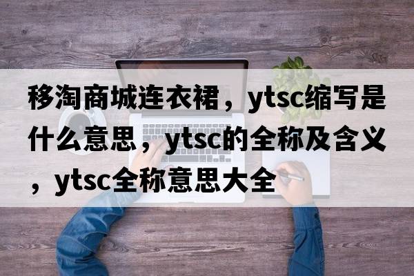 移淘商城連衣裙，ytsc縮寫(xiě)是什么意思，ytsc的全稱(chēng)及含義，ytsc全稱(chēng)意思大全