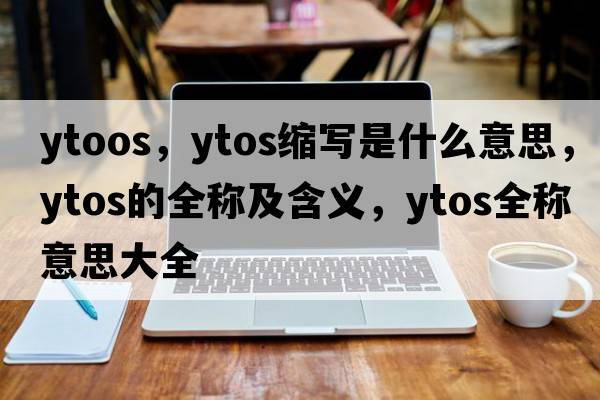 ytoos，ytos縮寫(xiě)是什么意思，ytos的全稱(chēng)及含義，ytos全稱(chēng)意思大全