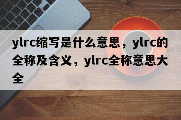 ylrc縮寫(xiě)是什么意思，ylrc的全稱(chēng)及含義，ylrc全稱(chēng)意思大全
