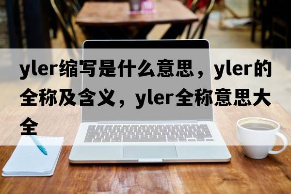 yler縮寫(xiě)是什么意思，yler的全稱(chēng)及含義，yler全稱(chēng)意思大全