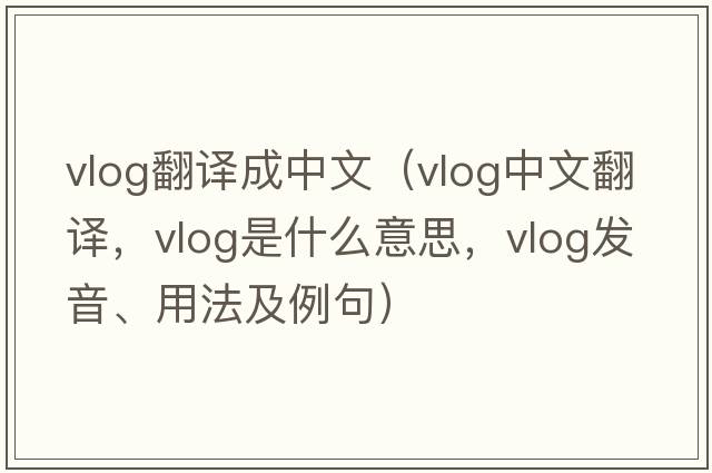 vlog翻譯成中文（vlog中文翻譯，vlog是什么意思，vlog發(fā)音、用法及例句）