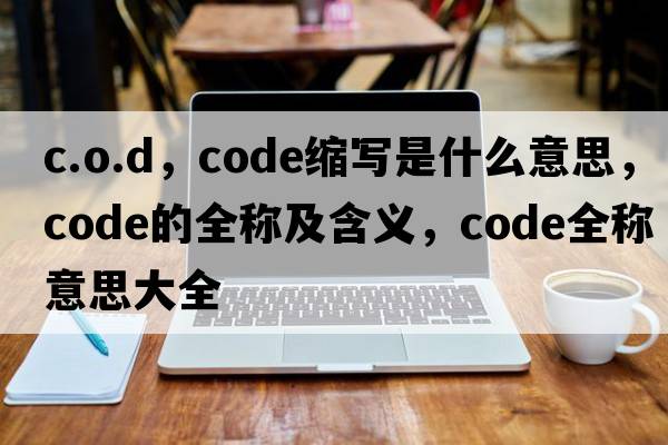 c.o.d，code縮寫(xiě)是什么意思，code的全稱(chēng)及含義，code全稱(chēng)意思大全