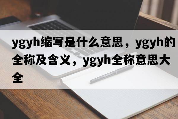 ygyh縮寫(xiě)是什么意思，ygyh的全稱(chēng)及含義，ygyh全稱(chēng)意思大全
