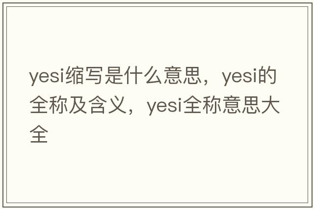 yesi縮寫(xiě)是什么意思，yesi的全稱(chēng)及含義，yesi全稱(chēng)意思大全