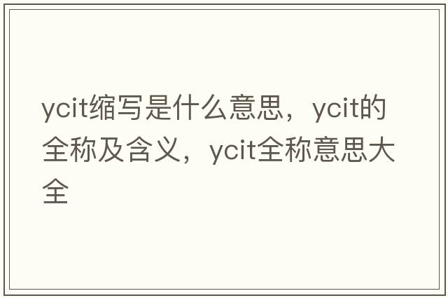 ycit縮寫(xiě)是什么意思，ycit的全稱(chēng)及含義，ycit全稱(chēng)意思大全