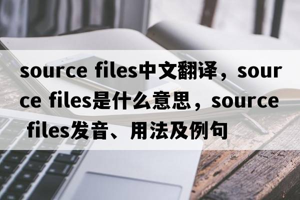 source files中文翻譯，source files是什么意思，source files發(fā)音、用法及例句